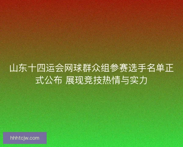 山东十四运会网球群众组参赛选手名单正式公布 展现竞技热情与实力