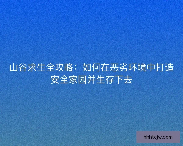 山谷求生全攻略：如何在恶劣环境中打造安全家园并生存下去