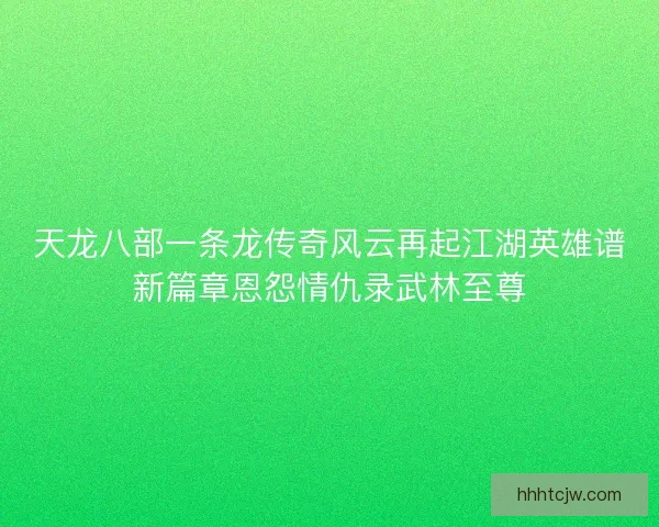 天龙八部一条龙传奇风云再起江湖英雄谱新篇章恩怨情仇录武林至尊