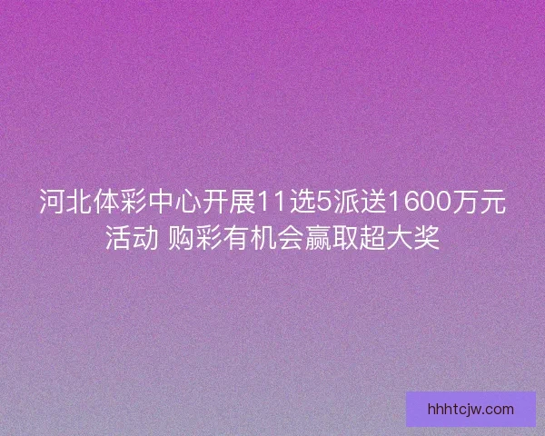 河北体彩中心开展11选5派送1600万元活动 购彩有机会赢取超大奖
