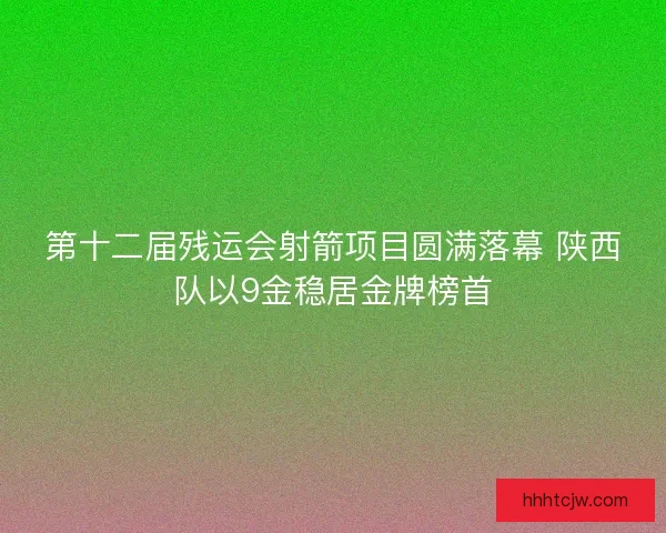 第十二届残运会射箭项目圆满落幕 陕西队以9金稳居金牌榜首