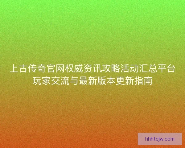 上古传奇官网权威资讯攻略活动汇总平台玩家交流与最新版本更新指南